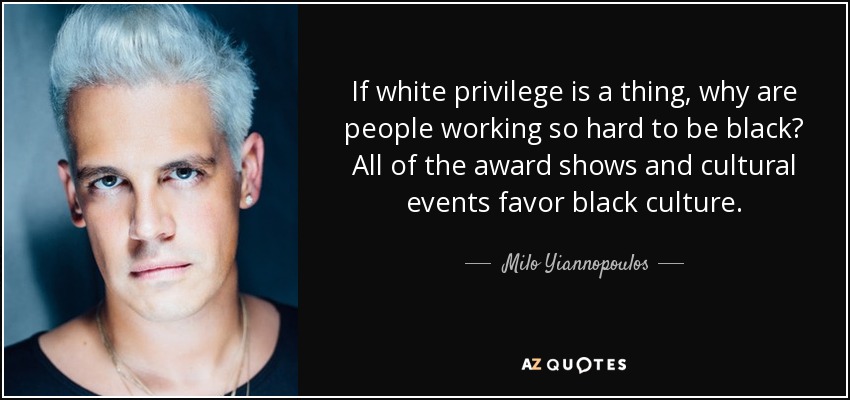 If white privilege is a thing, why are people working so hard to be black? All of the award shows and cultural events favor black culture. - Milo Yiannopoulos