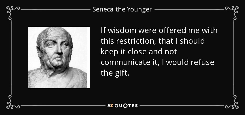 If wisdom were offered me with this restriction, that I should keep it close and not communicate it, I would refuse the gift. - Seneca the Younger