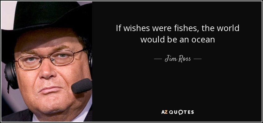 If wishes were fishes, the world would be an ocean - Jim Ross