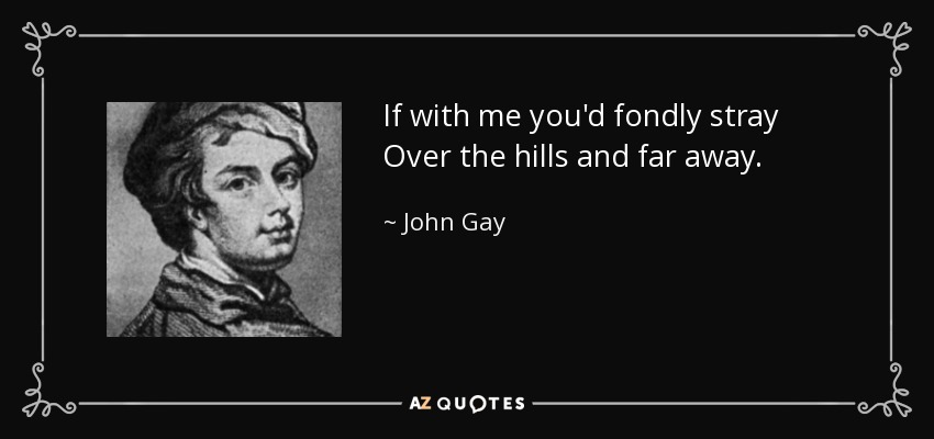If with me you'd fondly stray Over the hills and far away. - John Gay