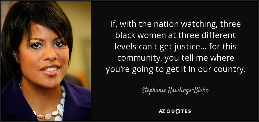 If, with the nation watching, three black women at three different levels can't get justice... for this community, you tell me where you're going to get it in our country. - Stephanie Rawlings-Blake