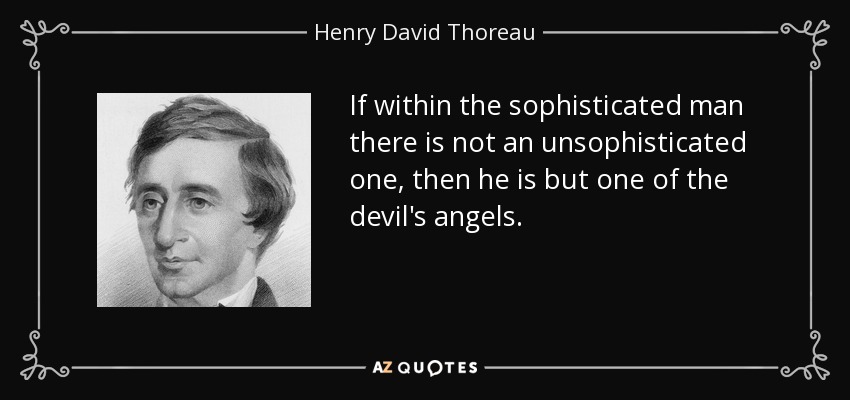 If within the sophisticated man there is not an unsophisticated one, then he is but one of the devil's angels. - Henry David Thoreau