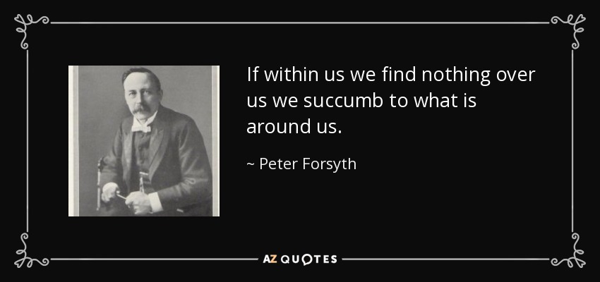 If within us we find nothing over us we succumb to what is around us. - Peter Forsyth