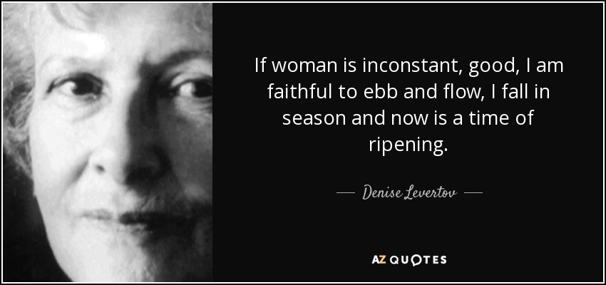 If woman is inconstant, good, I am faithful to ebb and flow, I fall in season and now is a time of ripening. - Denise Levertov