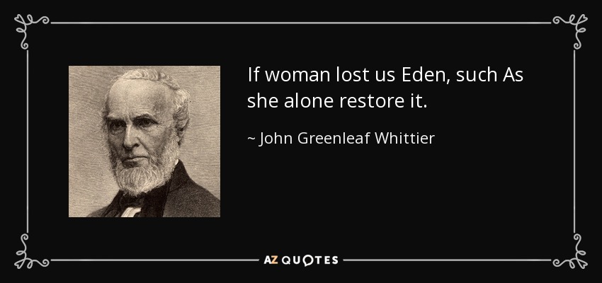 If woman lost us Eden, such As she alone restore it. - John Greenleaf Whittier