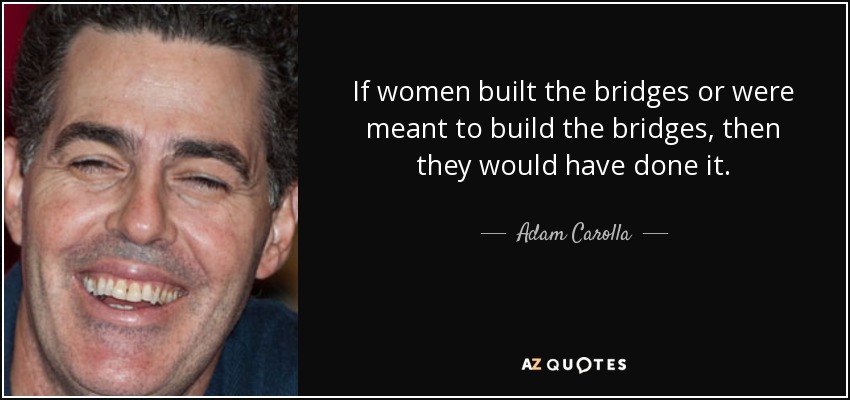 If women built the bridges or were meant to build the bridges, then they would have done it. - Adam Carolla