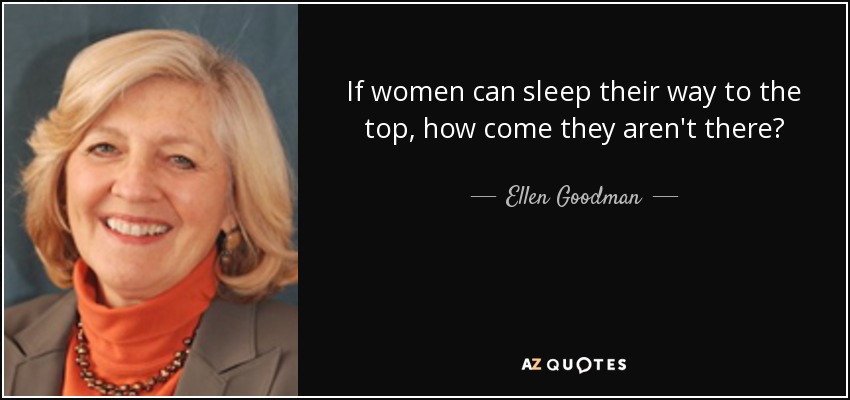 If women can sleep their way to the top, how come they aren't there? - Ellen Goodman