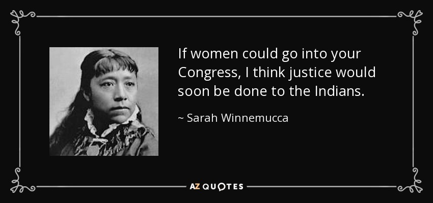 If women could go into your Congress, I think justice would soon be done to the Indians. - Sarah Winnemucca