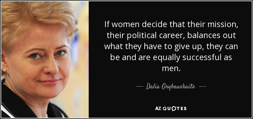If women decide that their mission, their political career, balances out what they have to give up, they can be and are equally successful as men. - Dalia Grybauskaite