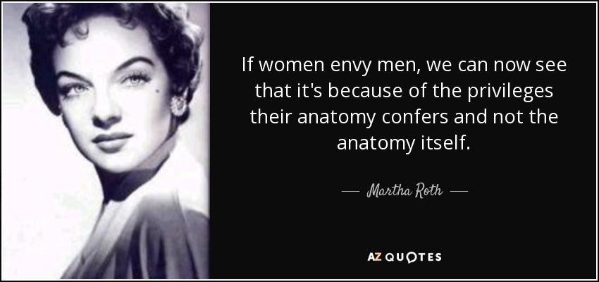 If women envy men, we can now see that it's because of the privileges their anatomy confers and not the anatomy itself. - Martha Roth