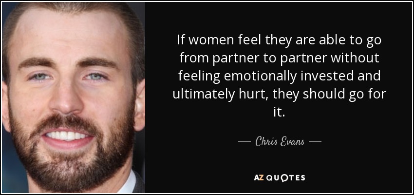 If women feel they are able to go from partner to partner without feeling emotionally invested and ultimately hurt, they should go for it. - Chris Evans