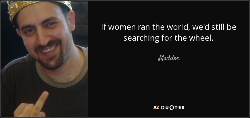 If women ran the world, we'd still be searching for the wheel. - Maddox