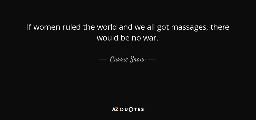 If women ruled the world and we all got massages, there would be no war. - Carrie Snow