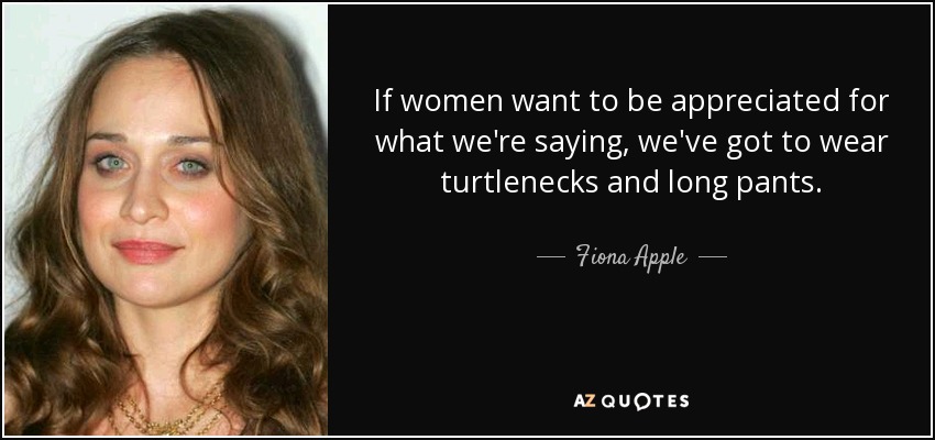 If women want to be appreciated for what we're saying, we've got to wear turtlenecks and long pants. - Fiona Apple