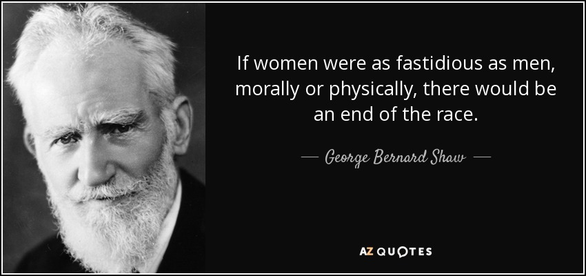 If women were as fastidious as men, morally or physically, there would be an end of the race. - George Bernard Shaw