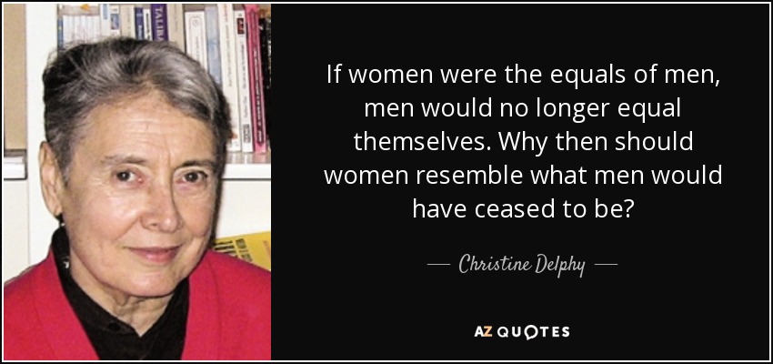 If women were the equals of men, men would no longer equal themselves. Why then should women resemble what men would have ceased to be? - Christine Delphy