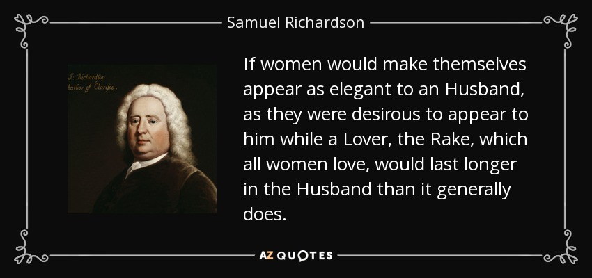 If women would make themselves appear as elegant to an Husband, as they were desirous to appear to him while a Lover, the Rake, which all women love, would last longer in the Husband than it generally does. - Samuel Richardson