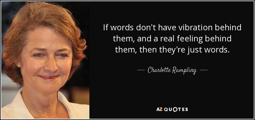 If words don't have vibration behind them, and a real feeling behind them, then they're just words. - Charlotte Rampling