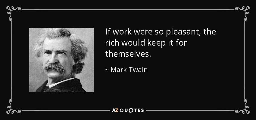 If work were so pleasant, the rich would keep it for themselves. - Mark Twain