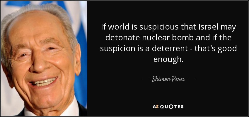 If world is suspicious that Israel may detonate nuclear bomb and if the suspicion is a deterrent - that's good enough. - Shimon Peres