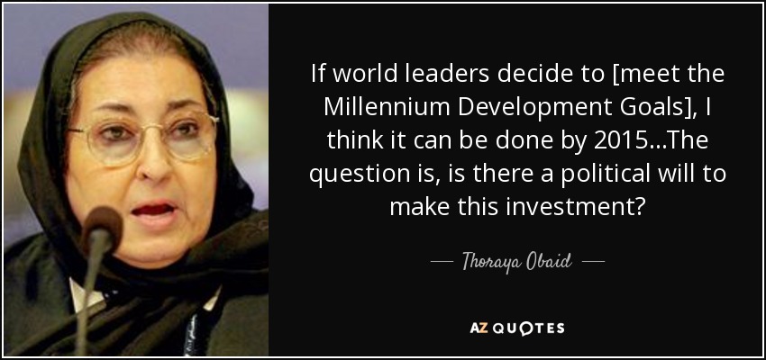 If world leaders decide to [meet the Millennium Development Goals], I think it can be done by 2015...The question is, is there a political will to make this investment? - Thoraya Obaid