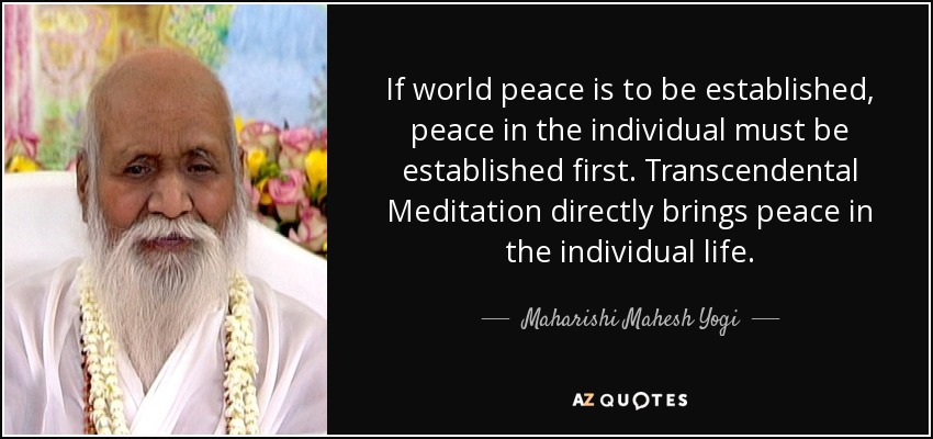 If world peace is to be established, peace in the individual must be established first. Transcendental Meditation directly brings peace in the individual life. - Maharishi Mahesh Yogi