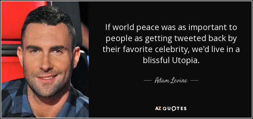If world peace was as important to people as getting tweeted back by their favorite celebrity, we'd live in a blissful Utopia. - Adam Levine