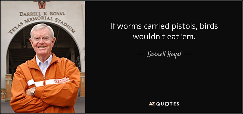 If worms carried pistols, birds wouldn't eat 'em. - Darrell Royal