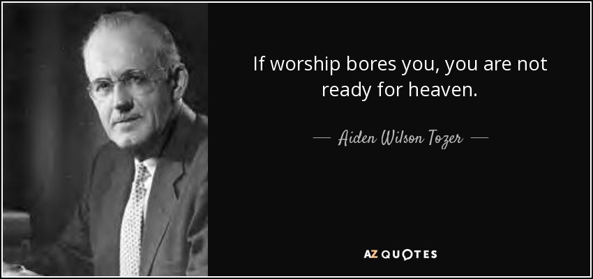 If worship bores you, you are not ready for heaven. - Aiden Wilson Tozer
