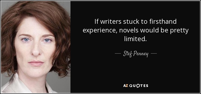 If writers stuck to firsthand experience, novels would be pretty limited. - Stef Penney