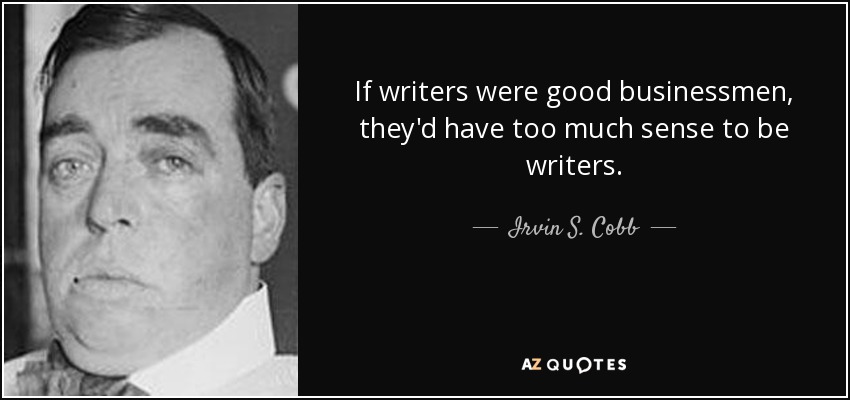 If writers were good businessmen, they'd have too much sense to be writers. - Irvin S. Cobb