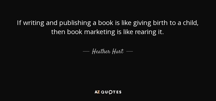 If writing and publishing a book is like giving birth to a child, then book marketing is like rearing it. - Heather Hart