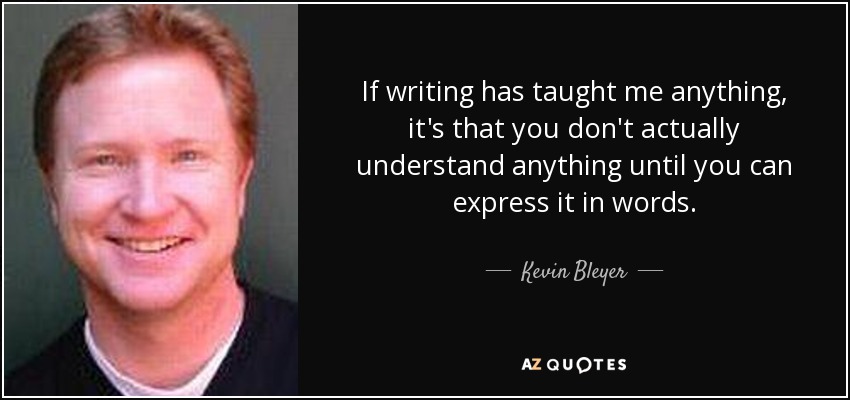 If writing has taught me anything, it's that you don't actually understand anything until you can express it in words. - Kevin Bleyer