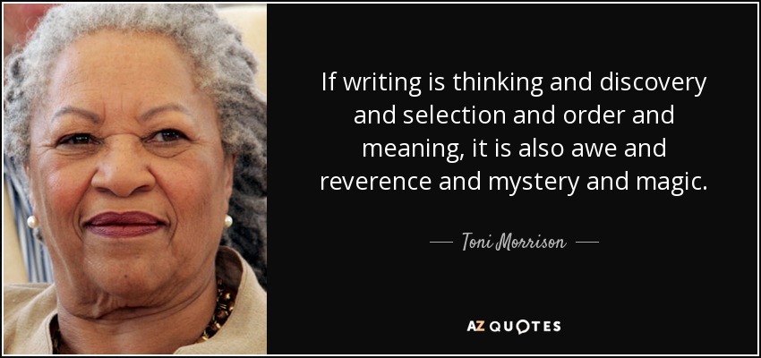 If writing is thinking and discovery and selection and order and meaning, it is also awe and reverence and mystery and magic. - Toni Morrison