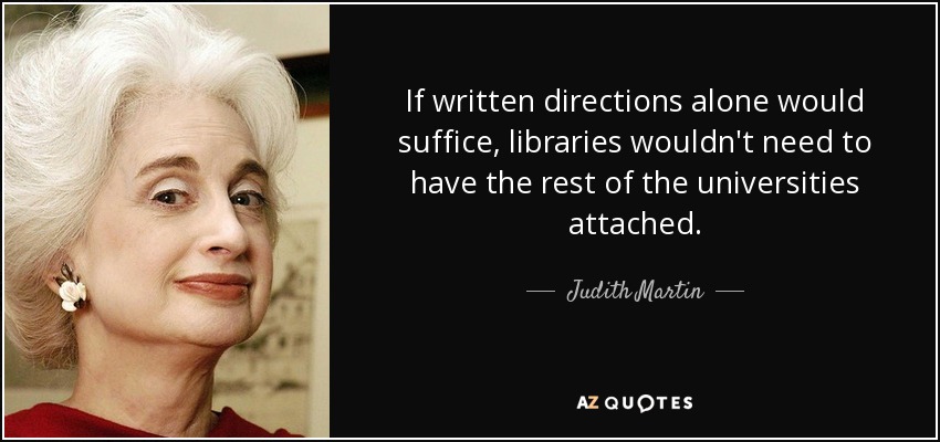 If written directions alone would suffice, libraries wouldn't need to have the rest of the universities attached. - Judith Martin