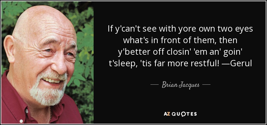If y'can't see with yore own two eyes what's in front of them, then y'better off closin' 'em an' goin' t'sleep, 'tis far more restful! —Gerul - Brian Jacques