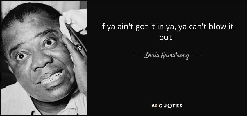If ya ain't got it in ya, ya can't blow it out. - Louis Armstrong