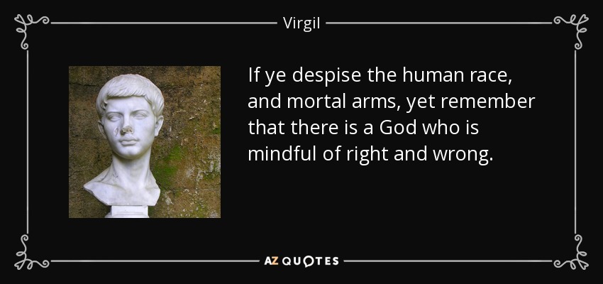 If ye despise the human race, and mortal arms, yet remember that there is a God who is mindful of right and wrong. - Virgil