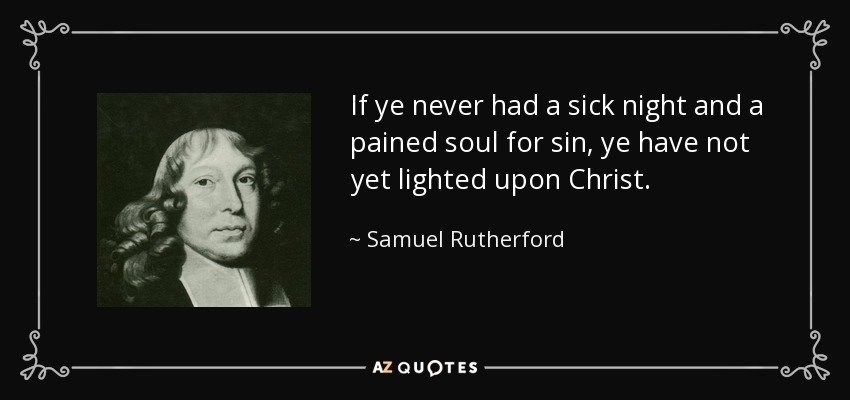 If ye never had a sick night and a pained soul for sin, ye have not yet lighted upon Christ. - Samuel Rutherford