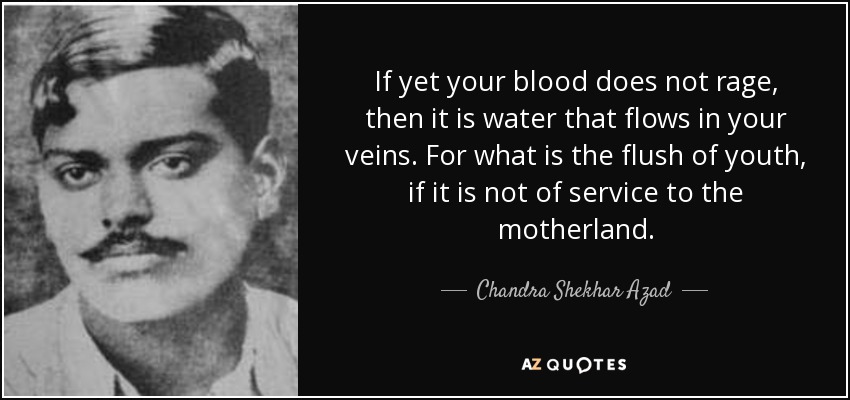If yet your blood does not rage, then it is water that flows in your veins. For what is the flush of youth, if it is not of service to the motherland. - Chandra Shekhar Azad
