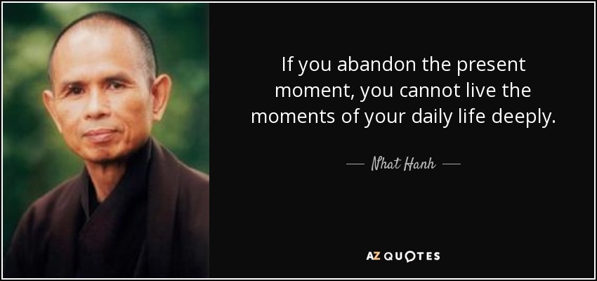 If you abandon the present moment, you cannot live the moments of your daily life deeply. - Nhat Hanh