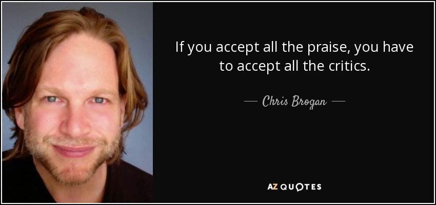 If you accept all the praise, you have to accept all the critics. - Chris Brogan