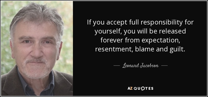 If you accept full responsibility for yourself, you will be released forever from expectation, resentment, blame and guilt. - Leonard Jacobson