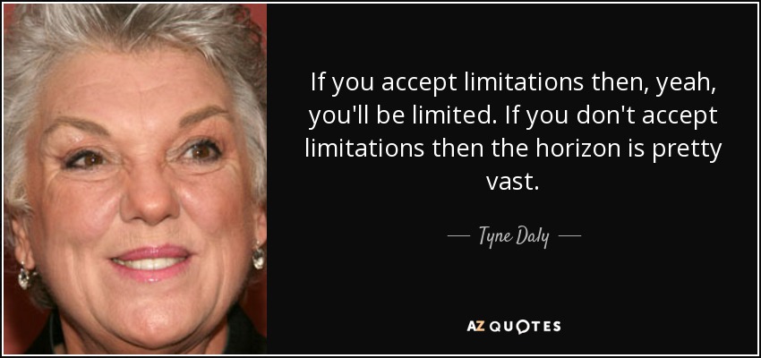 If you accept limitations then, yeah, you'll be limited. If you don't accept limitations then the horizon is pretty vast. - Tyne Daly
