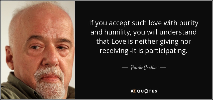 If you accept such love with purity and humility, you will understand that Love is neither giving nor receiving -it is participating. - Paulo Coelho