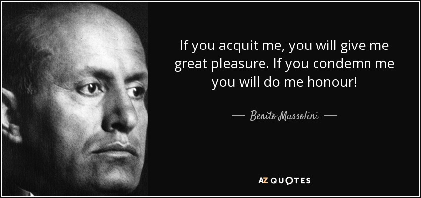 If you acquit me, you will give me great pleasure. If you condemn me you will do me honour! - Benito Mussolini