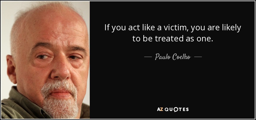 If you act like a victim, you are likely to be treated as one. - Paulo Coelho