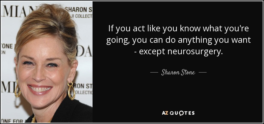 If you act like you know what you're going, you can do anything you want - except neurosurgery. - Sharon Stone