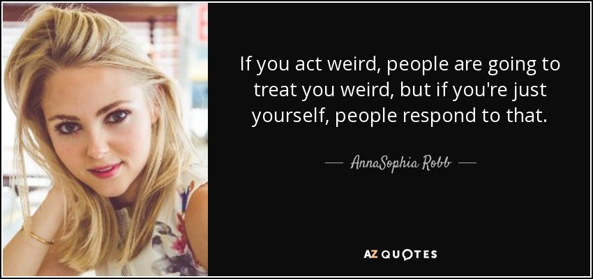 If you act weird, people are going to treat you weird, but if you're just yourself, people respond to that. - AnnaSophia Robb