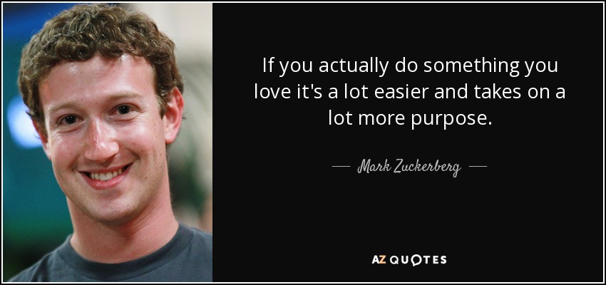 If you actually do something you love it's a lot easier and takes on a lot more purpose. - Mark Zuckerberg